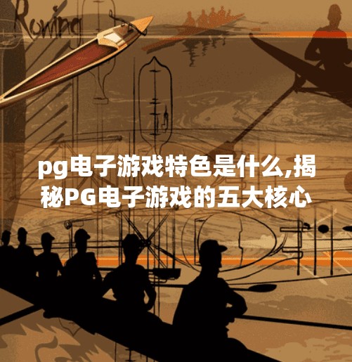 <strong>PG电子游戏</strong>特色是什么,揭秘<strong>PG电子游戏</strong>的五大核心特色,为何它能成为全球玩家的心头好?