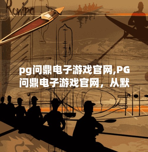 <strong>PG</strong>问鼎电子游戏官网,<strong>PG</strong>问鼎电子游戏官网,从默默无闻到行业标杆的逆袭之路
