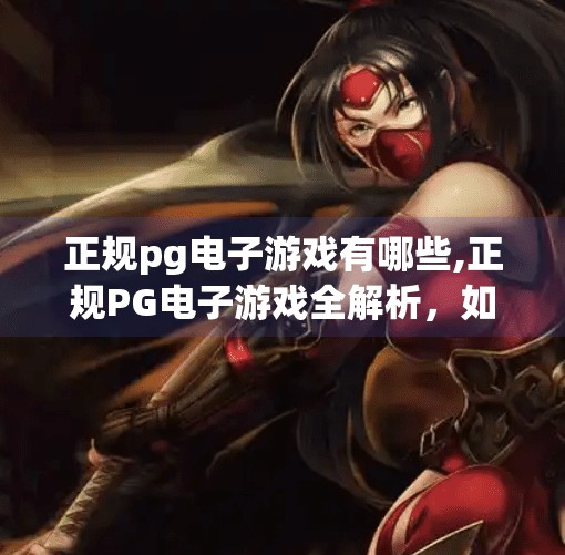 正规<strong>PG电子游戏</strong>有哪些,正规<strong>PG电子游戏</strong>全解析,如何辨别真伪,安全畅玩不踩雷!