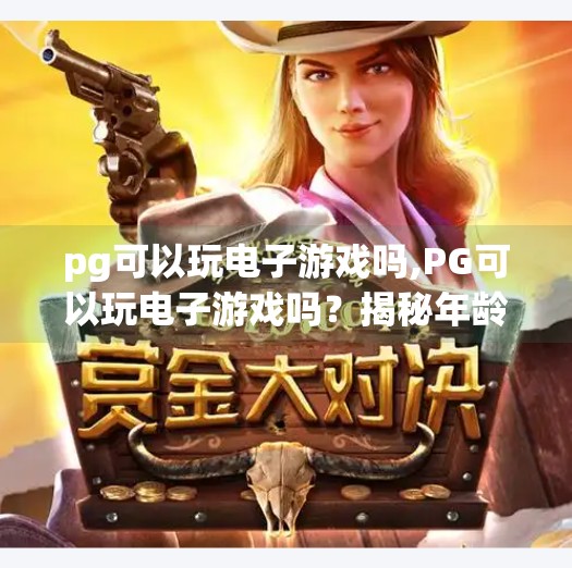 pg可以玩电子游戏吗,PG可以玩电子游戏吗？揭秘年龄限制背后的真相！