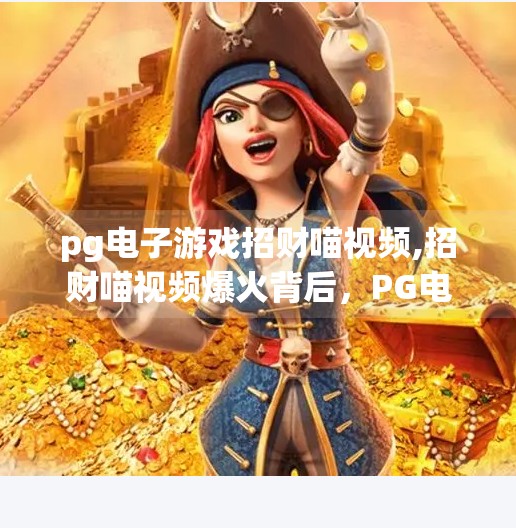 pg电子游戏招财喵视频,招财喵视频爆火背后，PG电子游戏如何用萌击穿用户心智？