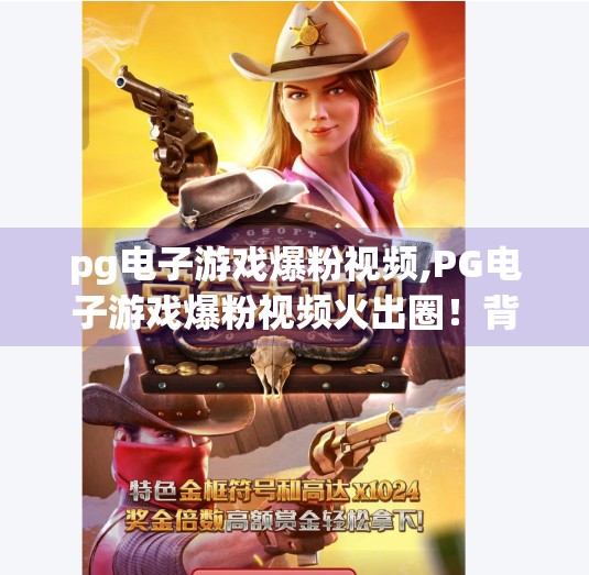 <strong>PG</strong>电子游戏爆粉视频,<strong>PG</strong>电子游戏爆粉视频火出圈!背后藏着怎样的流量密码?