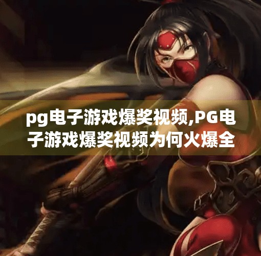 pg电子游戏爆奖视频,PG电子游戏爆奖视频为何火爆全网？揭秘背后的心理机制与流量密码