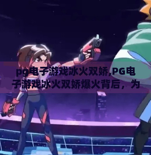 pg电子游戏冰火双娇,PG电子游戏冰火双娇爆火背后，为何这款双线玩法游戏成了玩家心中的年度黑马？